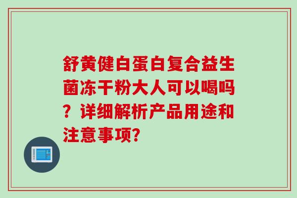 舒黄健白蛋白复合益生菌冻干粉大人可以喝吗?详细解析产品用途和注意事项? 舒黄健白蛋白复合益生菌冻干粉大人可以喝吗?详细解析产品用途和注意事项?