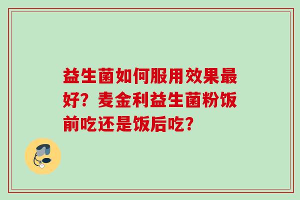益生菌如何服用效果好？麦金利益生菌粉饭前吃还是饭后吃？