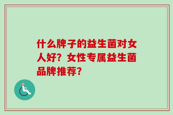 什么牌子的益生菌对女人好?女性专属益生菌品牌推荐? 什么牌子的益生菌对女人好?女性专属益生菌品牌推荐?