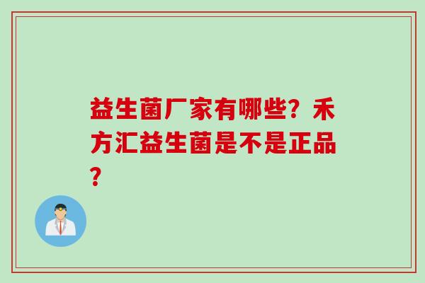 益生菌厂家有哪些？禾方汇益生菌是不是正品？