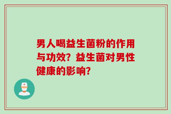 男人喝益生菌粉的作用与功效？益生菌对男性健康的影响？