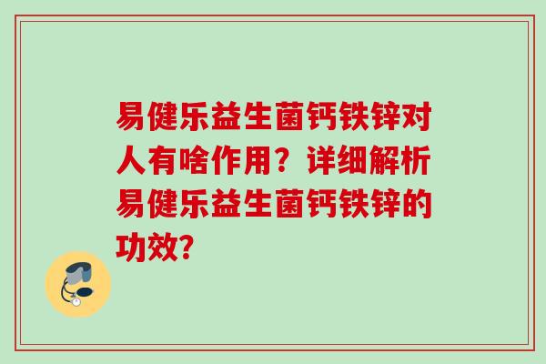 易健乐益生菌钙铁锌对人有啥作用？详细解析易健乐益生菌钙铁锌的功效？