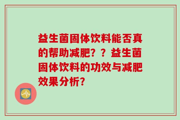 益生菌固体饮料能否真的帮助？？益生菌固体饮料的功效与效果分析？