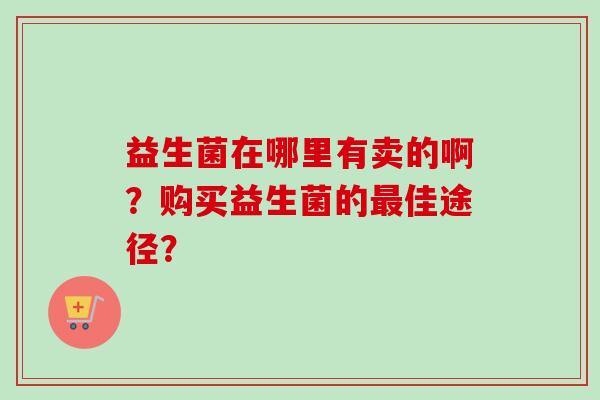 益生菌在哪里有卖的啊？购买益生菌的佳途径？