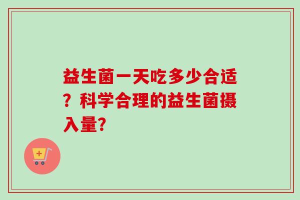 益生菌一天吃多少合适？科学合理的益生菌摄入量？