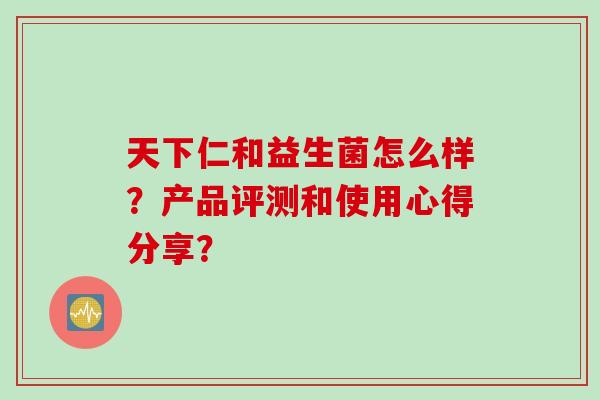 天下仁和益生菌怎么样？产品评测和使用心得分享？