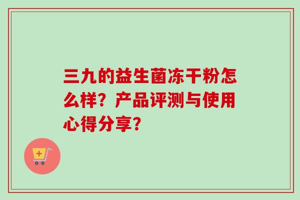 三九的益生菌冻干粉怎么样？产品评测与使用心得分享？