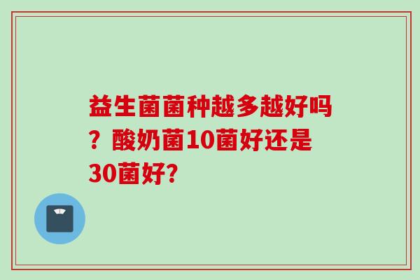 益生菌菌种越多越好吗？酸奶菌10菌好还是30菌好？