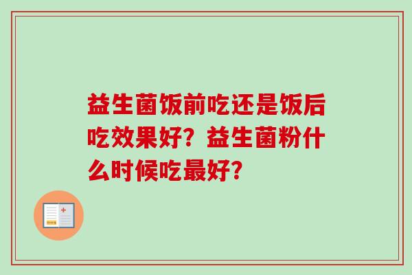 益生菌饭前吃还是饭后吃效果好？益生菌粉什么时候吃好？