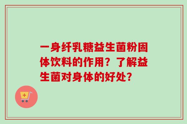 一身纤乳糖益生菌粉固体饮料的作用？了解益生菌对身体的好处？