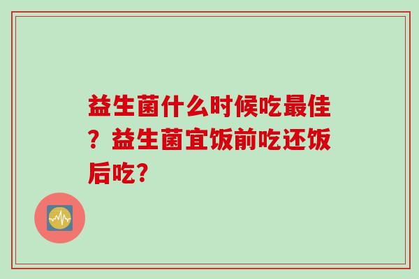 益生菌什么时候吃佳？益生菌宜饭前吃还饭后吃？