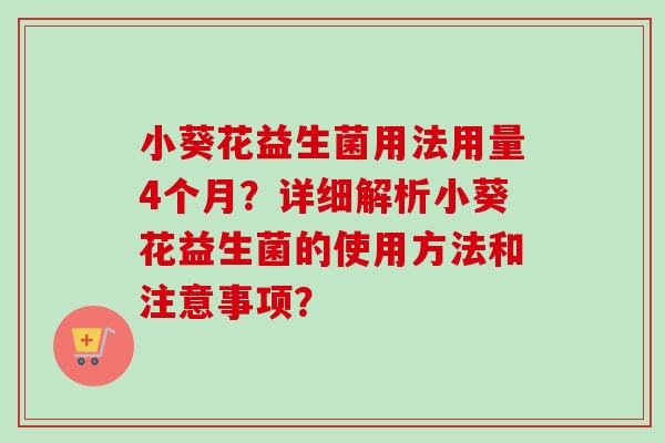 小葵花益生菌用法用量4个月？详细解析小葵花益生菌的使用方法和注意事项？