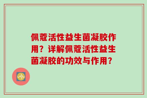 佩蔻活性益生菌凝胶作用？详解佩蔻活性益生菌凝胶的功效与作用？