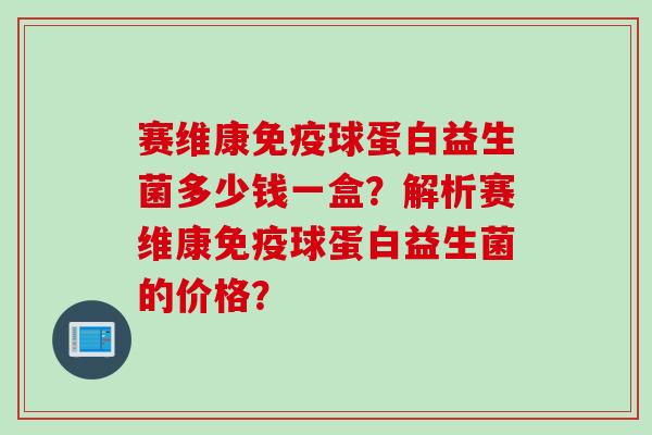赛维康球蛋白益生菌多少钱一盒？解析赛维康球蛋白益生菌的价格？