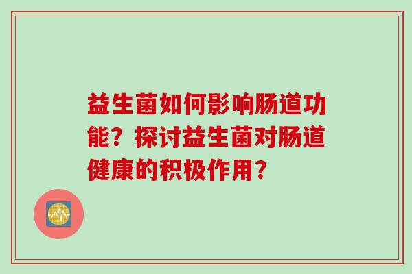 益生菌如何影响肠道功能？探讨益生菌对肠道健康的积极作用？