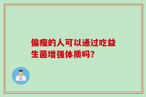 偏瘦的人可以通过吃益生菌增强体质吗? 偏瘦的人可以通过吃益生菌增强体质吗?