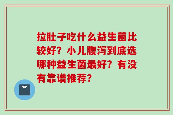 拉肚子吃什么益生菌比较好？小儿腹泻到底选哪种益生菌最好？有没有靠谱推荐？