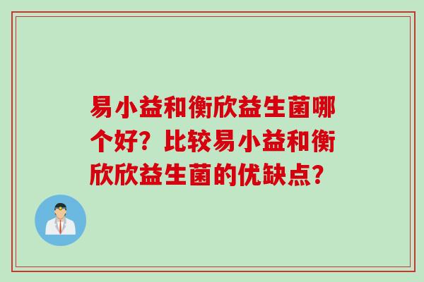 易小益和衡欣益生菌哪个好?比较易小益和衡欣欣益生菌的优缺点? 易小益和衡欣益生菌哪个好?比较易小益和衡欣欣益生菌的优缺点?
