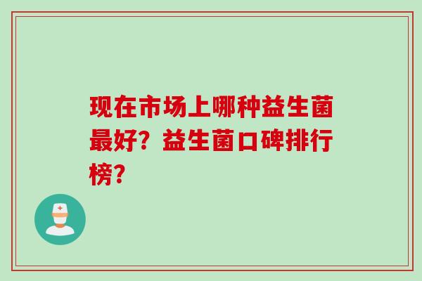 现在市场上哪种益生菌好？益生菌口碑排行榜？