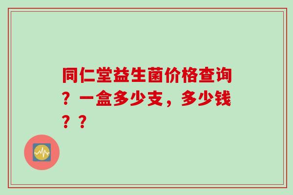 同仁堂益生菌价格查询?一盒多少支,多少钱?? 同仁堂益生菌价格查询?一盒多少支,多少钱??