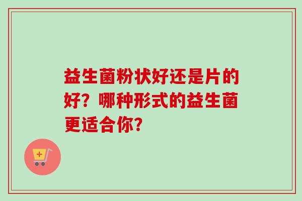 益生菌粉状好还是片的好？哪种形式的益生菌更适合你？
