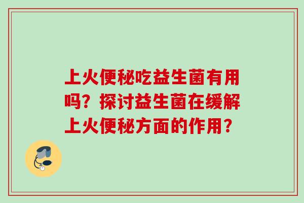上火吃益生菌有用吗？探讨益生菌在缓解上火方面的作用？