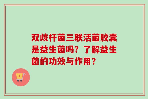 双歧杆菌三联活菌胶囊是益生菌吗？了解益生菌的功效与作用？