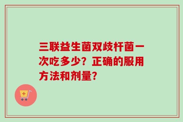 三联益生菌双歧杆菌一次吃多少？正确的服用方法和剂量？