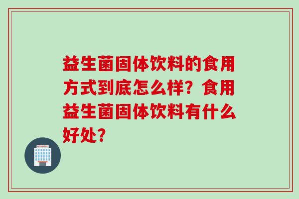 益生菌固体饮料的食用方式到底怎么样？食用益生菌固体饮料有什么好处？