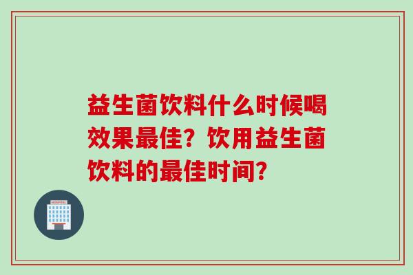 益生菌饮料什么时候喝效果佳？饮用益生菌饮料的佳时间？