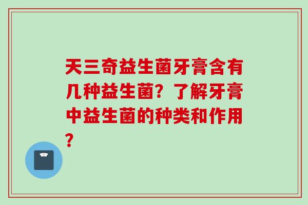 天三奇益生菌牙膏含有几种益生菌？了解牙膏中益生菌的种类和作用？