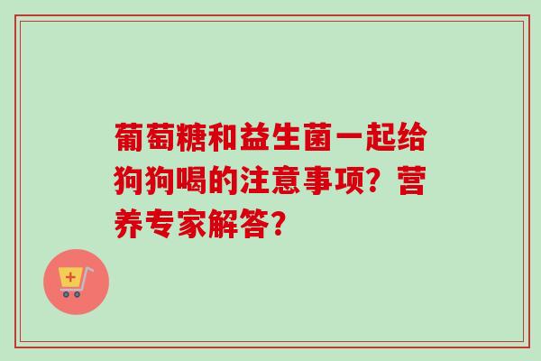 葡萄糖和益生菌一起给狗狗喝的注意事项？营养专家解答？
