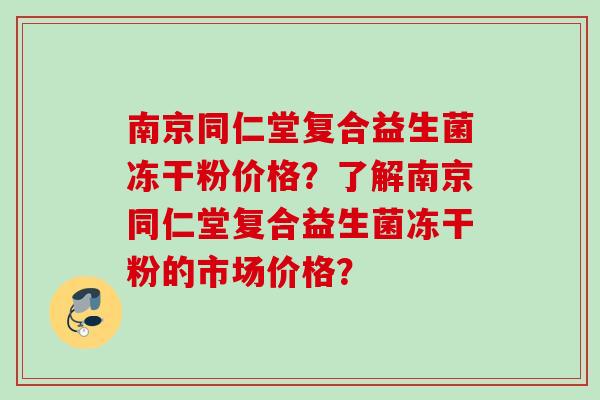 南京同仁堂复合益生菌冻干粉价格？了解南京同仁堂复合益生菌冻干粉的市场价格？