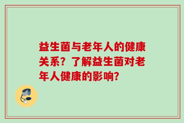 益生菌与老年人的健康关系？了解益生菌对老年人健康的影响？