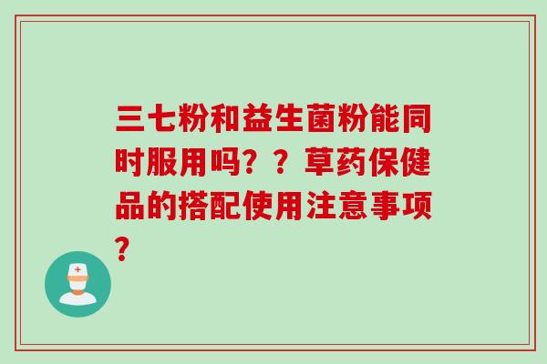 三七粉和益生菌粉能同时服用吗？？草药保健品的搭配使用注意事项？