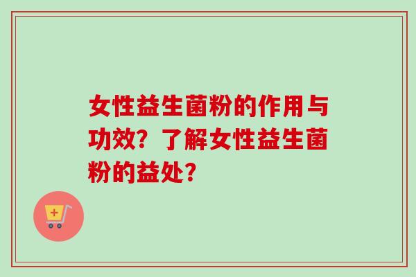 女性益生菌粉的作用与功效？了解女性益生菌粉的益处？