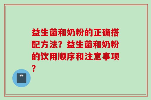 益生菌和奶粉的正确搭配方法？益生菌和奶粉的饮用顺序和注意事项？