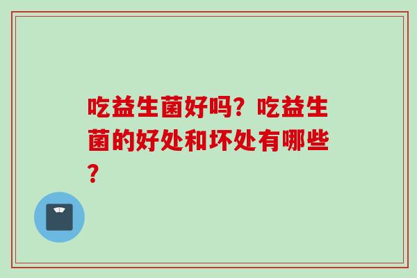 吃益生菌好吗？吃益生菌的好处和坏处有哪些？