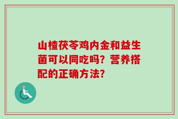 山楂茯苓鸡内金和益生菌可以同吃吗？营养搭配的正确方法？