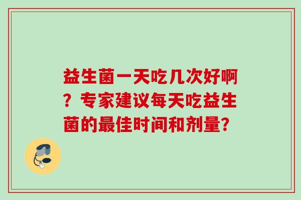 益生菌一天吃几次好啊？专家建议每天吃益生菌的佳时间和剂量？