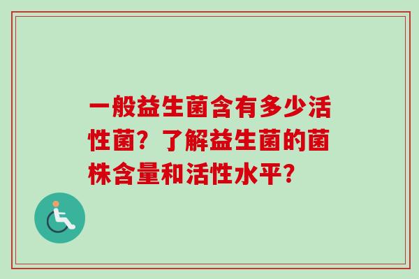 一般益生菌含有多少活性菌？了解益生菌的菌株含量和活性水平？