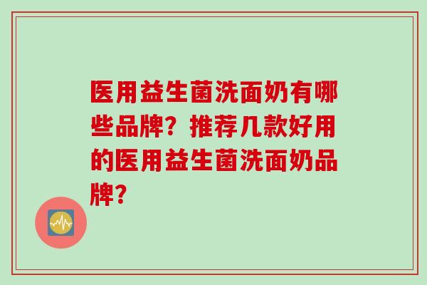 医用益生菌洗面奶有哪些品牌？推荐几款好用的医用益生菌洗面奶品牌？