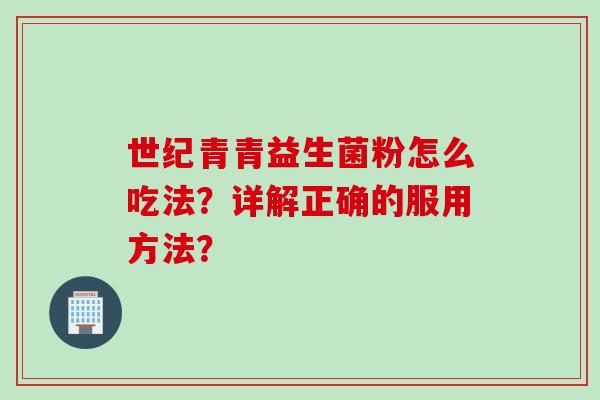 世纪青青益生菌粉怎么吃法?详解正确的服用方法? 世纪青青益生菌粉怎么吃法?详解正确的服用方法?