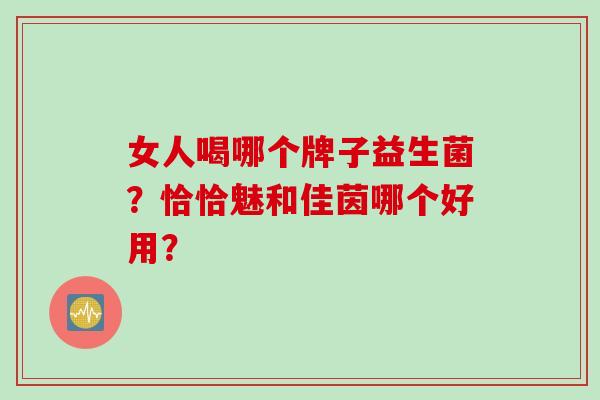 女人喝哪个牌子益生菌？恰恰魅和佳茵哪个好用？