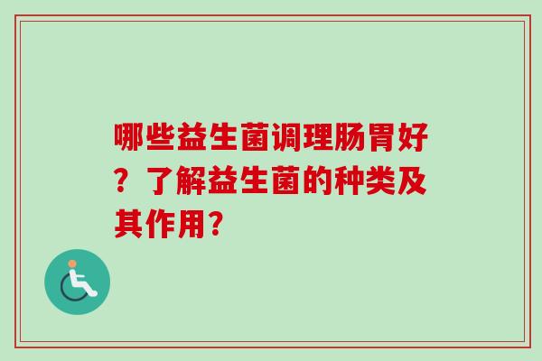 哪些益生菌调理肠胃好?了解益生菌的种类及其作用? 哪些益生菌调理肠胃好?了解益生菌的种类及其作用?
