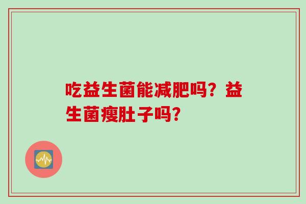 吃益生菌能吗?益生菌瘦肚子吗? 吃益生菌能吗?益生菌瘦肚子吗?