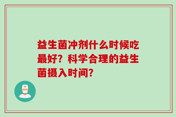 益生菌冲剂什么时候吃好?科学合理的益生菌摄入时间? 益生菌冲剂什么时候吃好?科学合理的益生菌摄入时间?