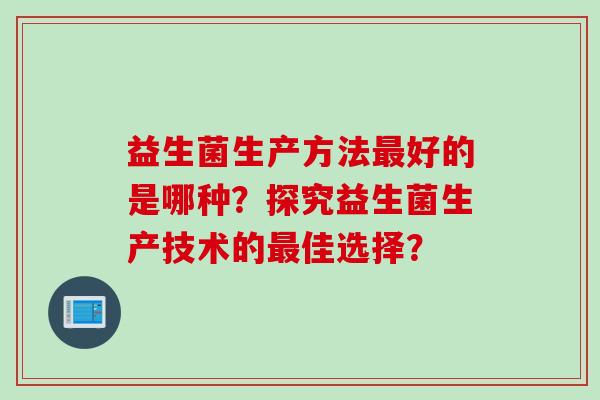 益生菌生产方法好的是哪种?探究益生菌生产技术的佳选择? 益生菌生产方法好的是哪种?探究益生菌生产技术的佳选择?