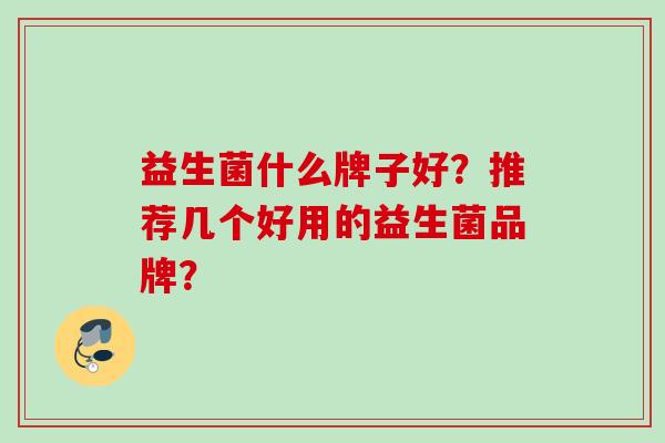 益生菌什么牌子好?推荐几个好用的益生菌品牌? 益生菌什么牌子好?推荐几个好用的益生菌品牌?