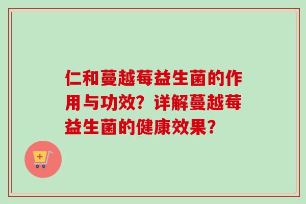仁和蔓越莓益生菌的作用与功效？详解蔓越莓益生菌的健康效果？